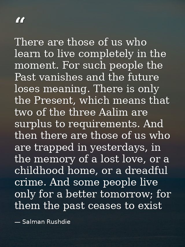 There are those of us who learn to live completely in the moment. For such people the Past vanishes and the future loses — Salman Rushdie