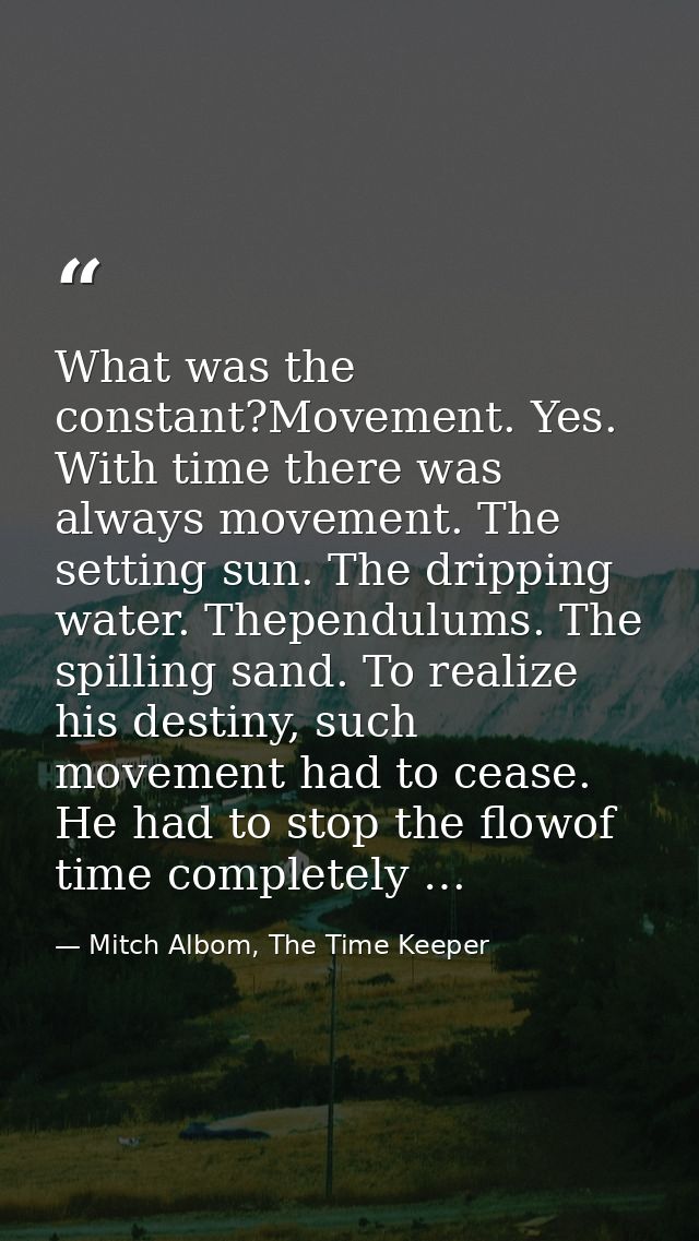 What was the constant?Movement. Yes. With time there was always movement. The setting sun. The dripping water. Thependul — Mitch Albom, The Time Keeper
