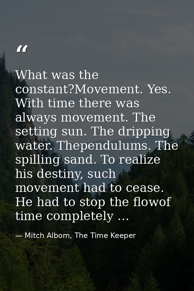 What was the constant?Movement. Yes. With time there was always movement. The setting sun. The dripping water. Thependul — Mitch Albom, The Time Keeper
