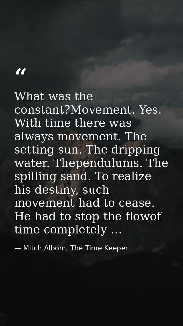 What was the constant?Movement. Yes. With time there was always movement. The setting sun. The dripping water. Thependul — Mitch Albom, The Time Keeper