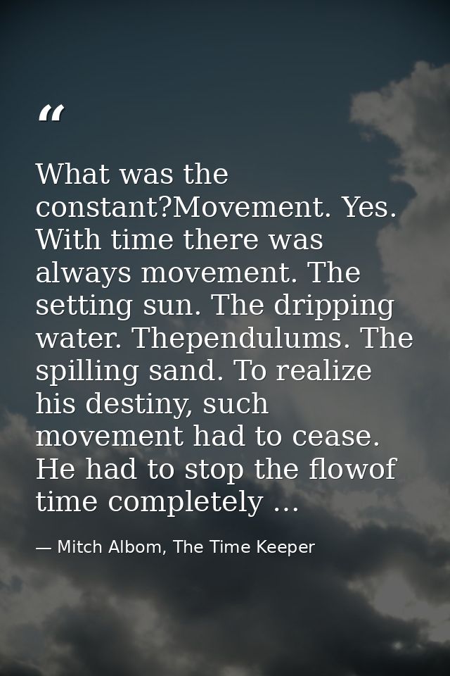 What was the constant?Movement. Yes. With time there was always movement. The setting sun. The dripping water. Thependul — Mitch Albom, The Time Keeper