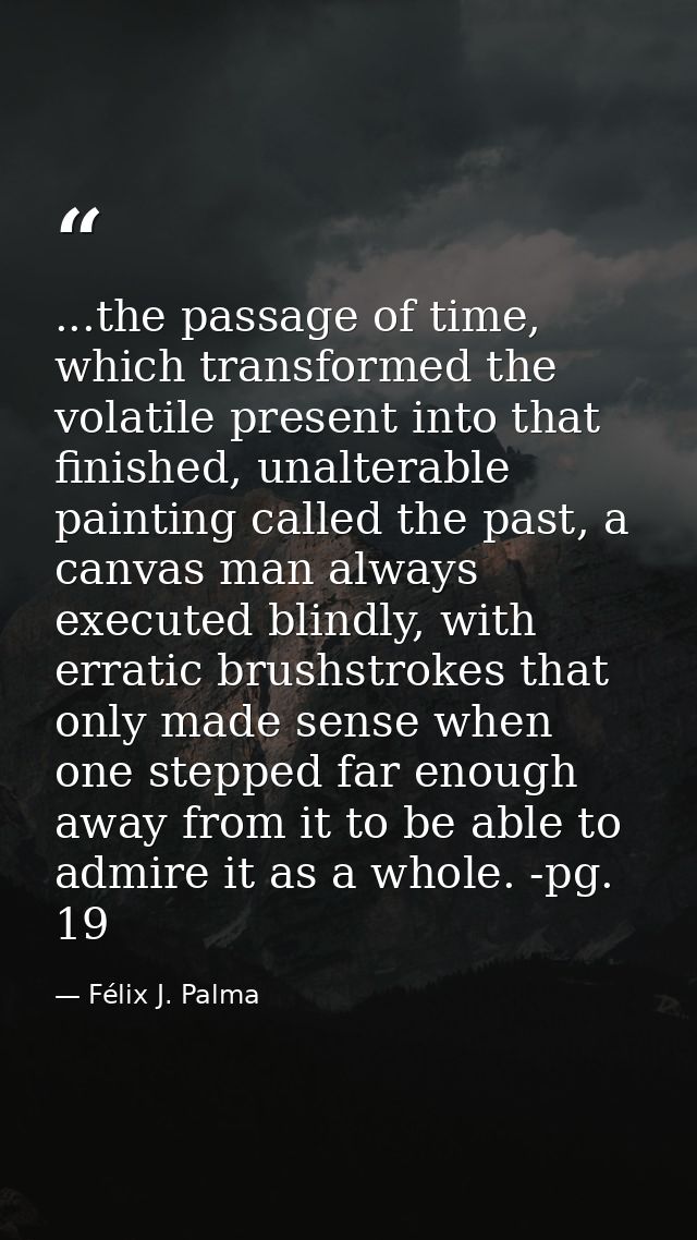 ...the passage of time, which transformed the volatile present into that finished, unalterable painting called the past, — Félix J. Palma