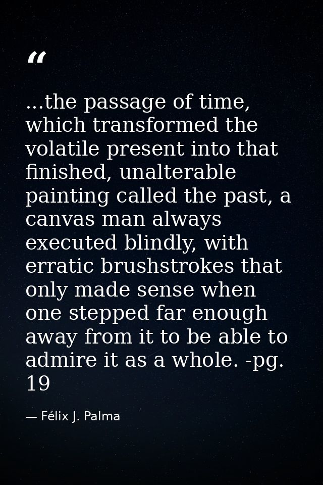 ...the passage of time, which transformed the volatile present into that finished, unalterable painting called the past, — Félix J. Palma