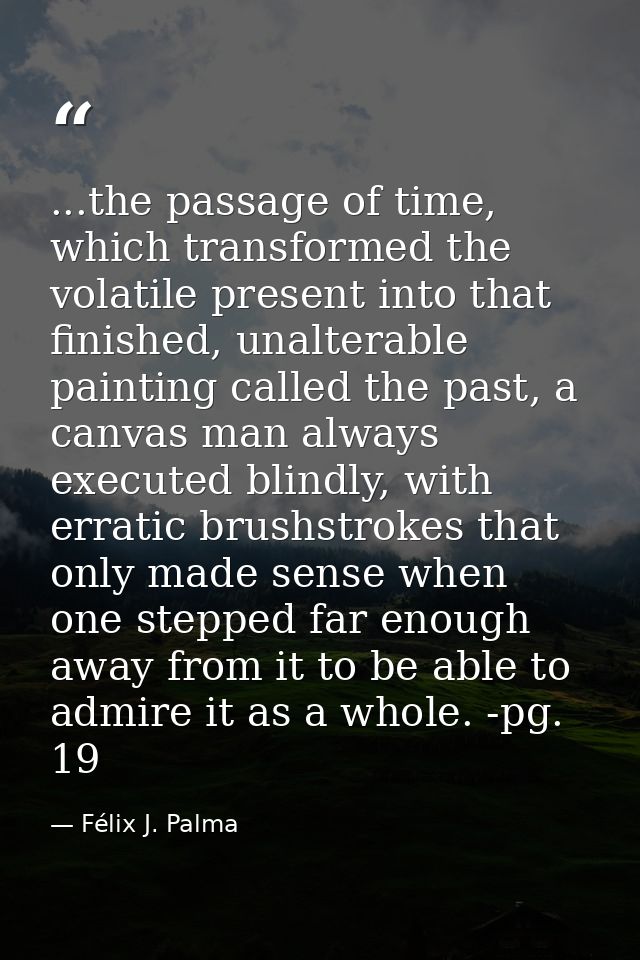 ...the passage of time, which transformed the volatile present into that finished, unalterable painting called the past, — Félix J. Palma