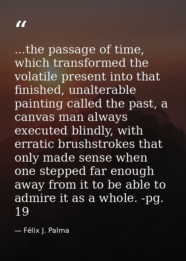 ...the passage of time, which transformed the volatile present into that finished, unalterable painting called the past, — Félix J. Palma