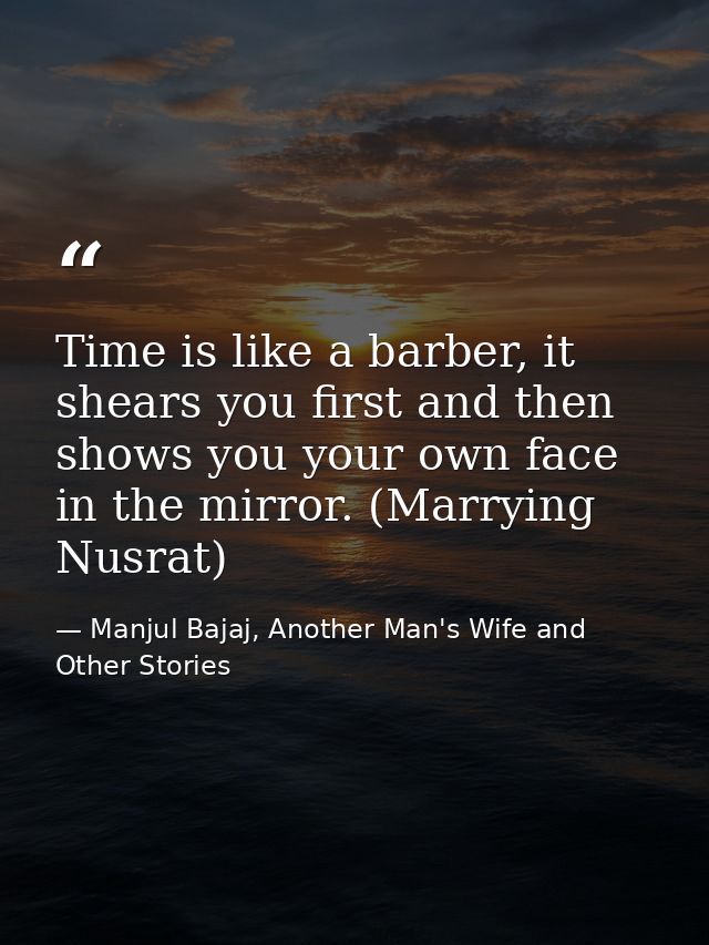 Time is like a barber, it shears you first and then shows you your own face in the mirror. (Marrying Nusrat) — Manjul Bajaj, Another Man's Wife and Other Stories