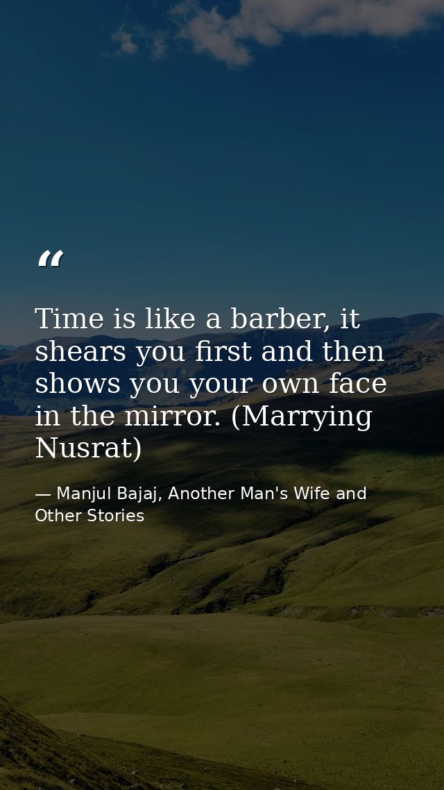 Time is like a barber, it shears you first and then shows you your own face in the mirror. (Marrying Nusrat) — Manjul Bajaj, Another Man's Wife and Other Stories