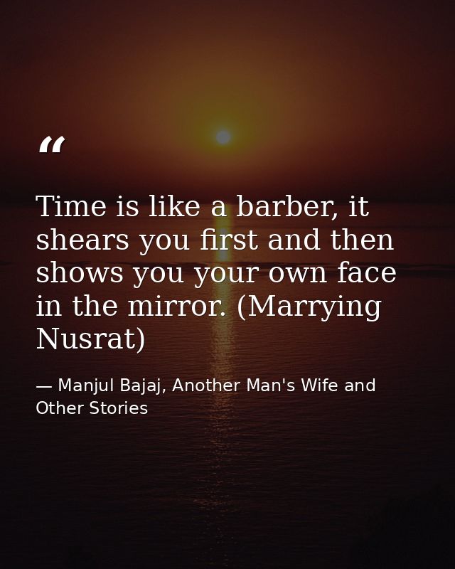 Time is like a barber, it shears you first and then shows you your own face in the mirror. (Marrying Nusrat) — Manjul Bajaj, Another Man's Wife and Other Stories