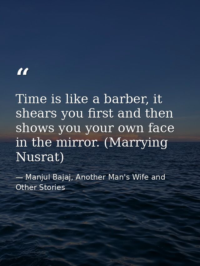 Time is like a barber, it shears you first and then shows you your own face in the mirror. (Marrying Nusrat) — Manjul Bajaj, Another Man's Wife and Other Stories