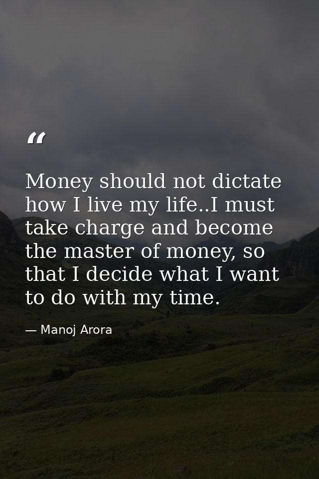 Money should not dictate how I live my life..I must take charge and become the master of money, so that I decide what I  — Manoj Arora