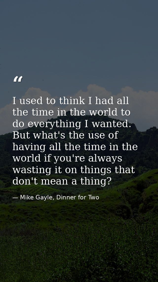 I used to think I had all the time in the world to do everything I wanted. But what's the use of having all the time in  — Mike Gayle, Dinner for Two