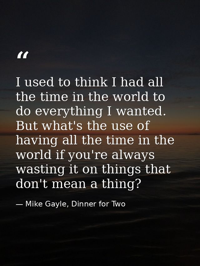 I used to think I had all the time in the world to do everything I wanted. But what's the use of having all the time in  — Mike Gayle, Dinner for Two