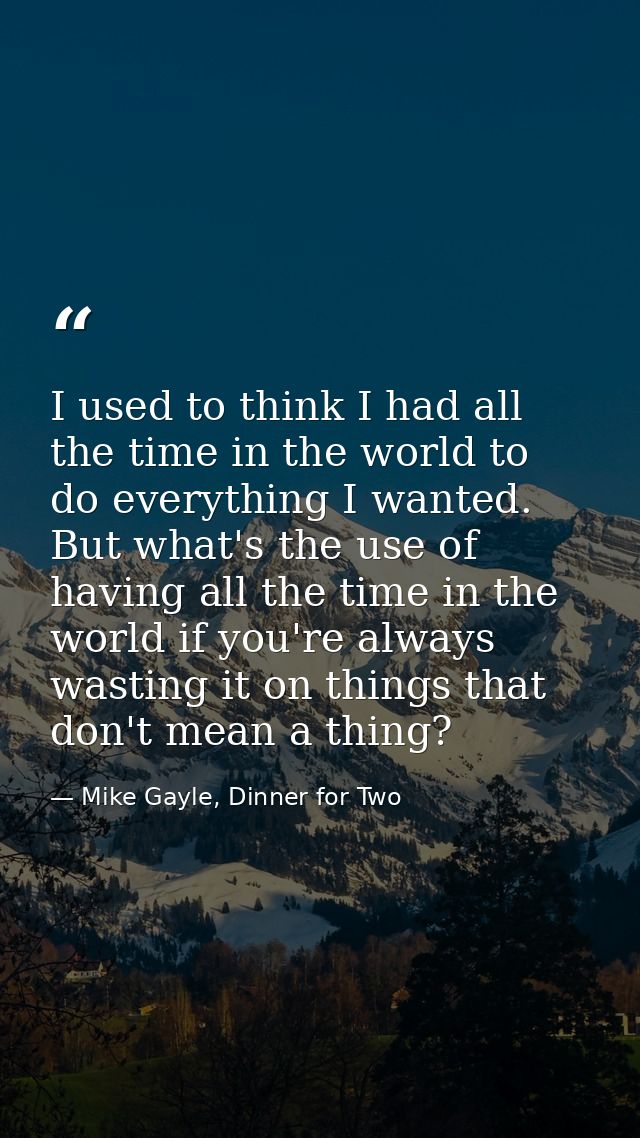I used to think I had all the time in the world to do everything I wanted. But what's the use of having all the time in  — Mike Gayle, Dinner for Two