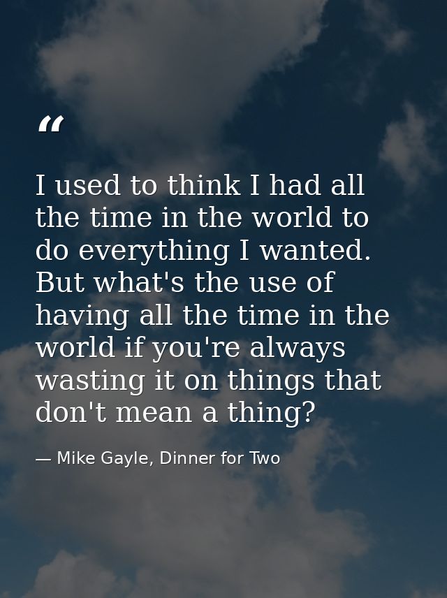 I used to think I had all the time in the world to do everything I wanted. But what's the use of having all the time in  — Mike Gayle, Dinner for Two