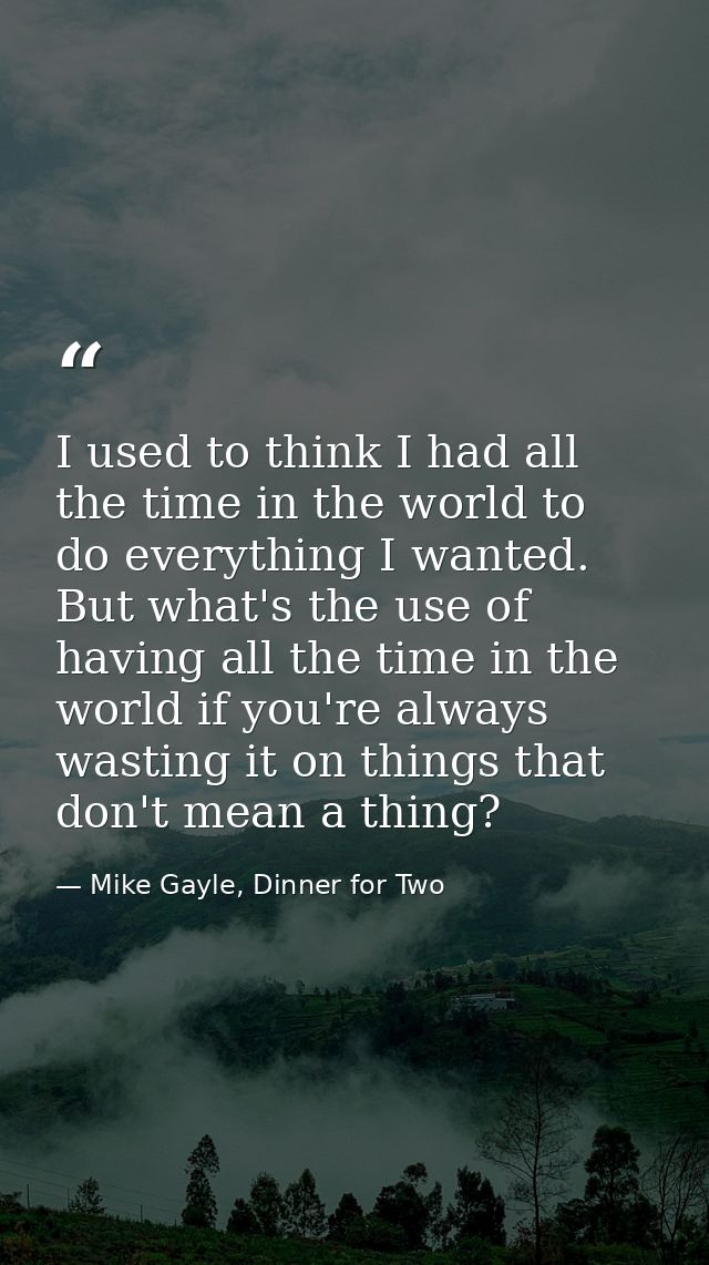 I used to think I had all the time in the world to do everything I wanted. But what's the use of having all the time in  — Mike Gayle, Dinner for Two