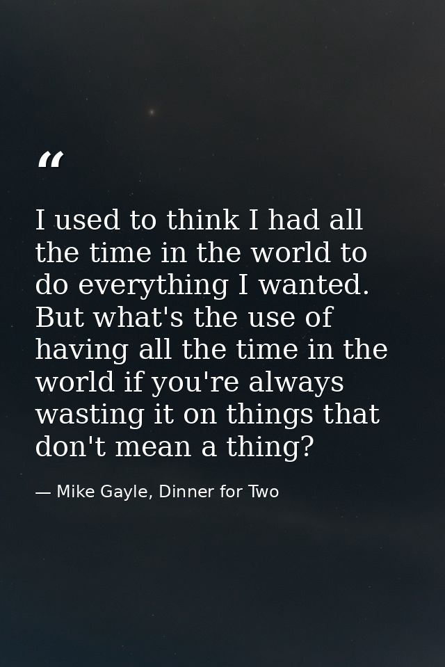 I used to think I had all the time in the world to do everything I wanted. But what's the use of having all the time in  — Mike Gayle, Dinner for Two