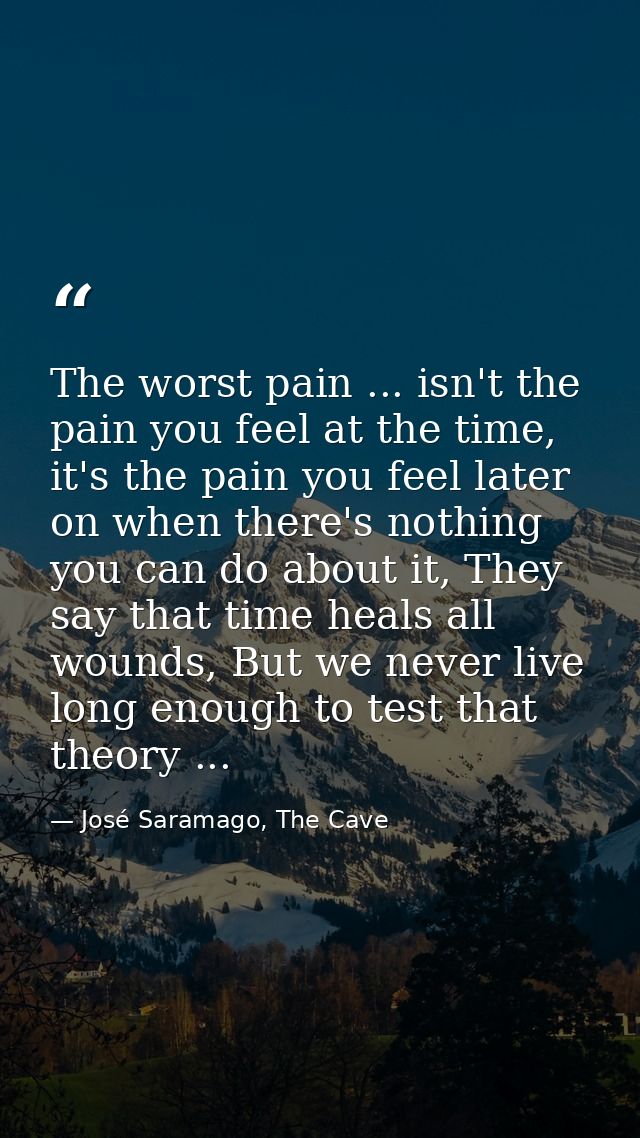 The worst pain ... isn't the pain you feel at the time, it's the pain you feel later on when there's nothing you can do  — José Saramago, The Cave