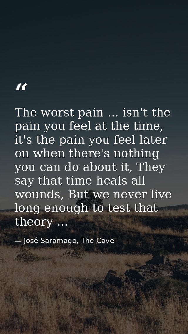 The worst pain ... isn't the pain you feel at the time, it's the pain you feel later on when there's nothing you can do  — José Saramago, The Cave