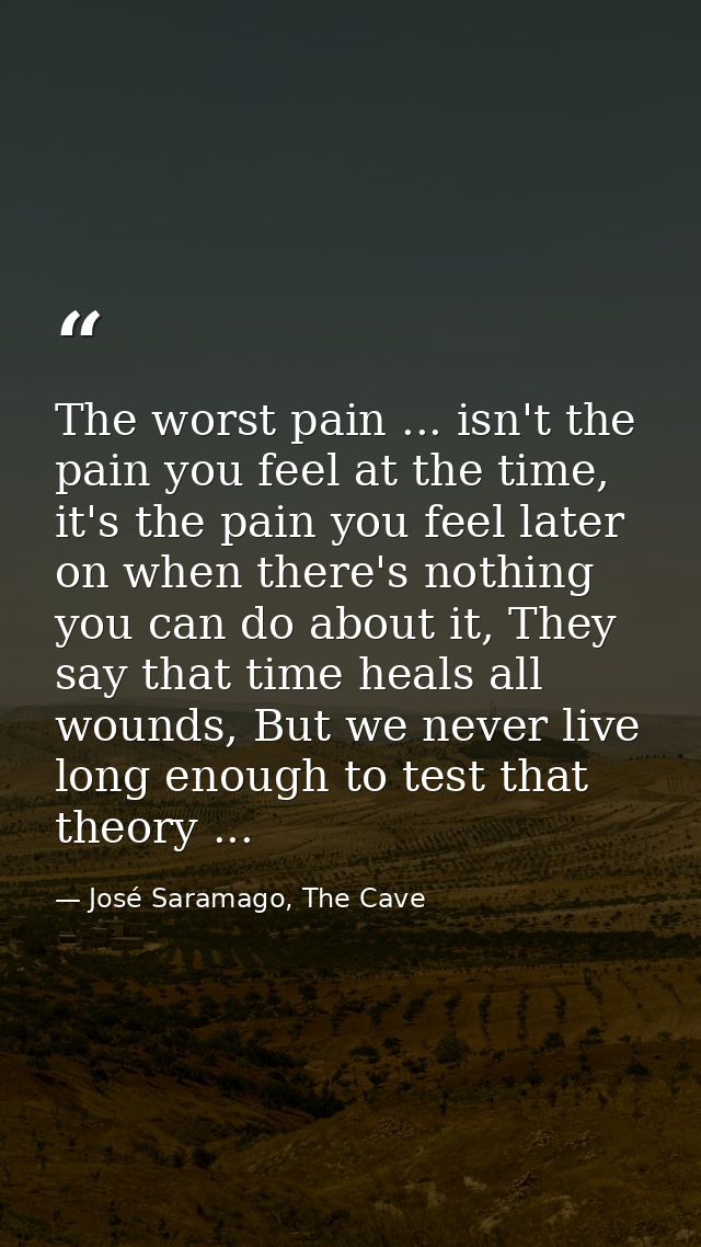 The worst pain ... isn't the pain you feel at the time, it's the pain you feel later on when there's nothing you can do  — José Saramago, The Cave
