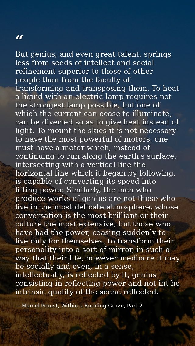But genius, and even great talent, springs less from seeds of intellect and social refinement superior to those of other — Marcel Proust, Within a Budding Grove, Part 2