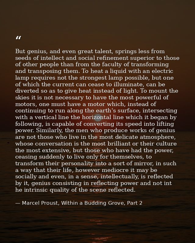 But genius, and even great talent, springs less from seeds of intellect and social refinement superior to those of other — Marcel Proust, Within a Budding Grove, Part 2