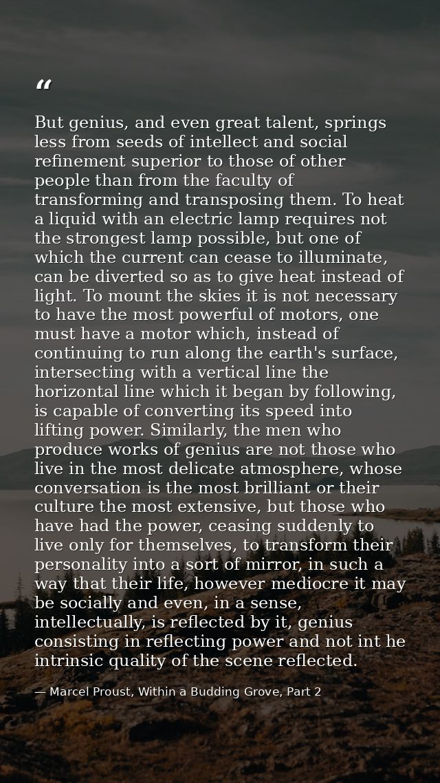 But genius, and even great talent, springs less from seeds of intellect and social refinement superior to those of other — Marcel Proust, Within a Budding Grove, Part 2