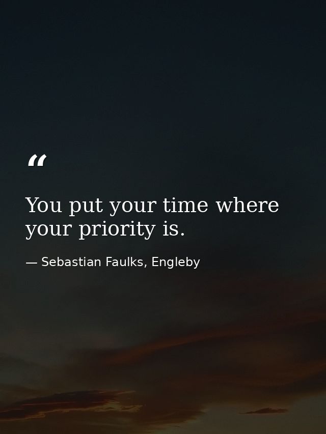 You put your time where your priority is. — Sebastian Faulks, Engleby