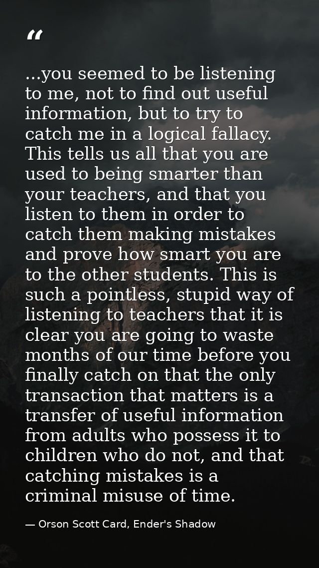 ...you seemed to be listening to me, not to find out useful information, but to try to catch me in a logical fallacy. Th — Orson Scott Card, Ender's Shadow