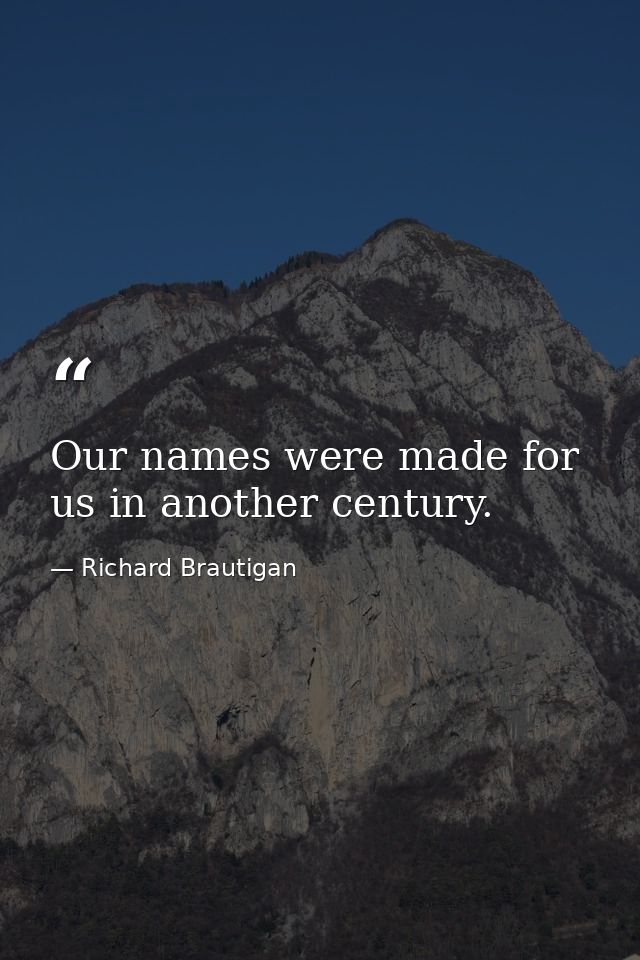 Our names were made for us in another century. — Richard Brautigan