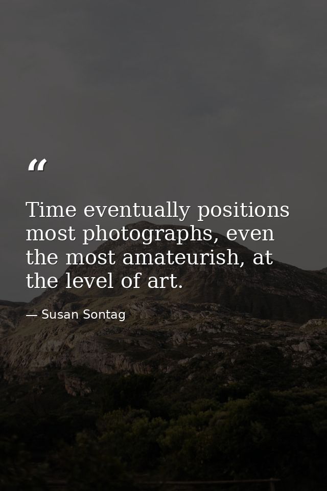 Time eventually positions most photographs, even the most amateurish, at the level of art. — Susan Sontag