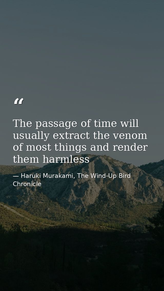 The passage of time will usually extract the venom of most things and render them harmless — Haruki Murakami, The Wind-Up Bird Chronicle