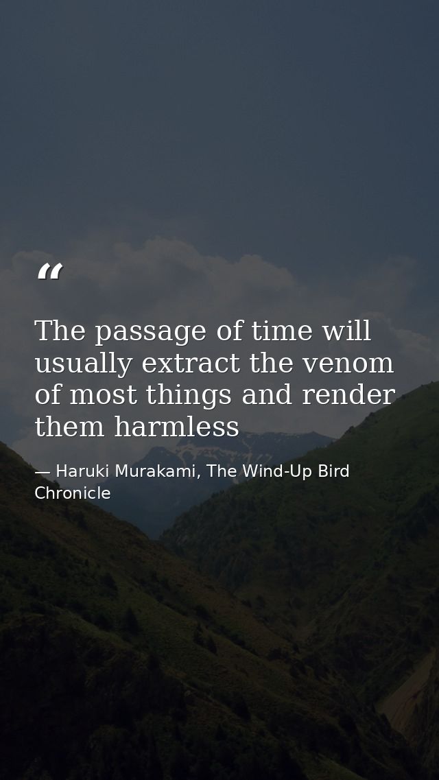 The passage of time will usually extract the venom of most things and render them harmless — Haruki Murakami, The Wind-Up Bird Chronicle