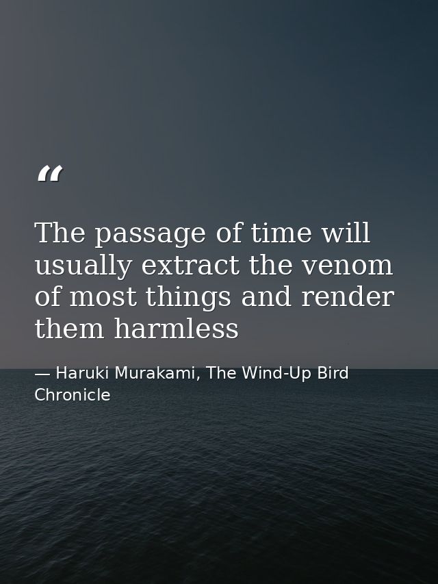 The passage of time will usually extract the venom of most things and render them harmless — Haruki Murakami, The Wind-Up Bird Chronicle