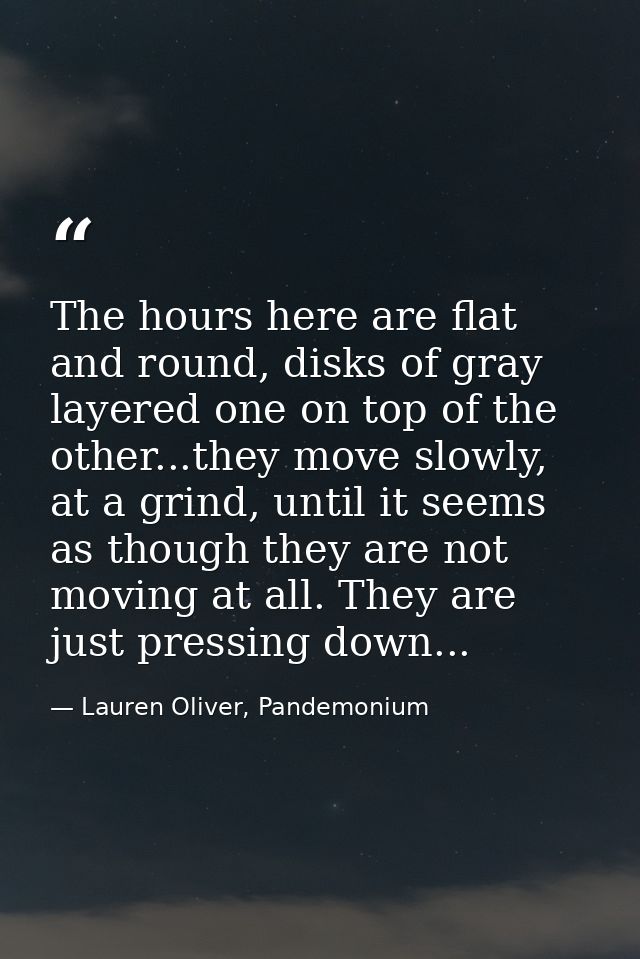 The hours here are flat and round, disks of gray layered one on top of the other...they move slowly, at a grind, until i — Lauren Oliver, Pandemonium