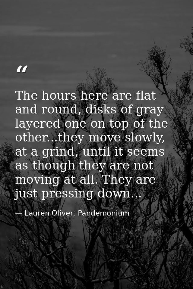 The hours here are flat and round, disks of gray layered one on top of the other...they move slowly, at a grind, until i — Lauren Oliver, Pandemonium