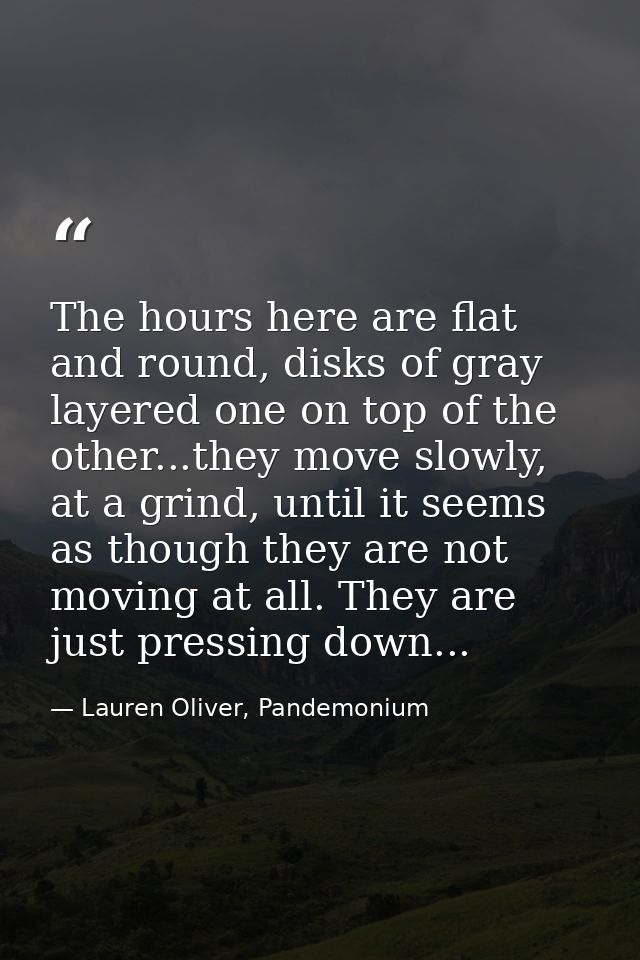 The hours here are flat and round, disks of gray layered one on top of the other...they move slowly, at a grind, until i — Lauren Oliver, Pandemonium