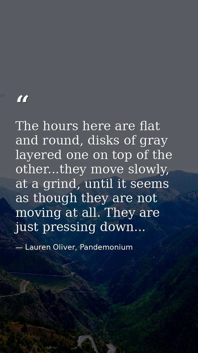 The hours here are flat and round, disks of gray layered one on top of the other...they move slowly, at a grind, until i — Lauren Oliver, Pandemonium