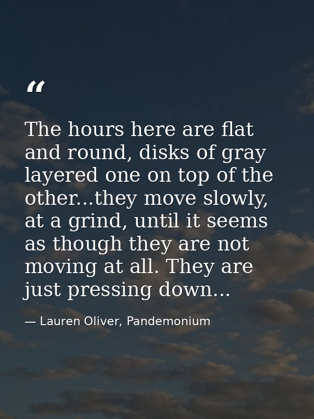 The hours here are flat and round, disks of gray layered one on top of the other...they move slowly, at a grind, until i — Lauren Oliver, Pandemonium