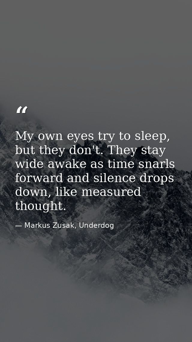 My own eyes try to sleep, but they don't. They stay wide awake as time snarls forward and silence drops down, like measu — Markus Zusak, Underdog