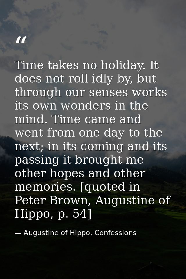 Time takes no holiday. It does not roll idly by, but through our senses works its own wonders in the mind. Time came and — Augustine of Hippo, Confessions