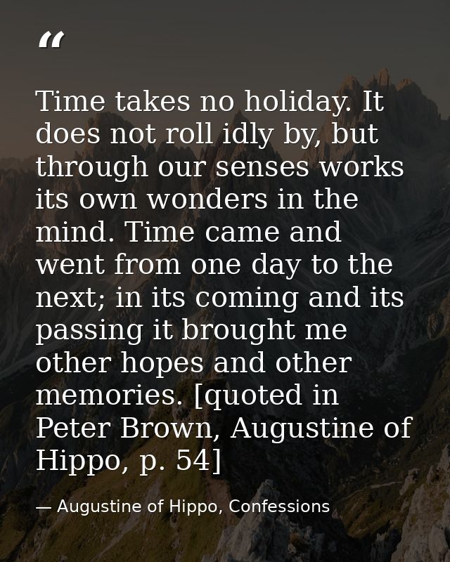 Time takes no holiday. It does not roll idly by, but through our senses works its own wonders in the mind. Time came and — Augustine of Hippo, Confessions