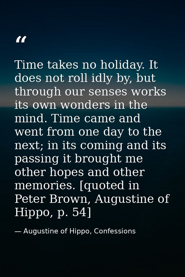 Time takes no holiday. It does not roll idly by, but through our senses works its own wonders in the mind. Time came and — Augustine of Hippo, Confessions