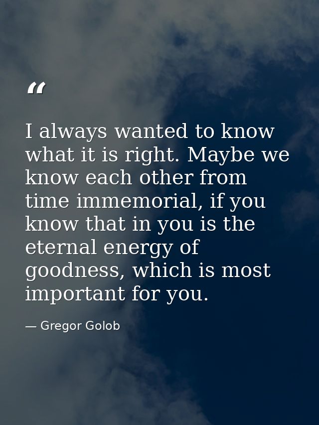 I always wanted to know what it is right. Maybe we know each other from time immemorial, if you know that in you is the  — Gregor Golob