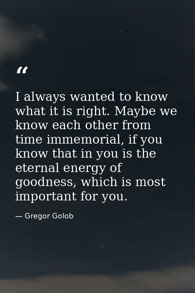 I always wanted to know what it is right. Maybe we know each other from time immemorial, if you know that in you is the  — Gregor Golob