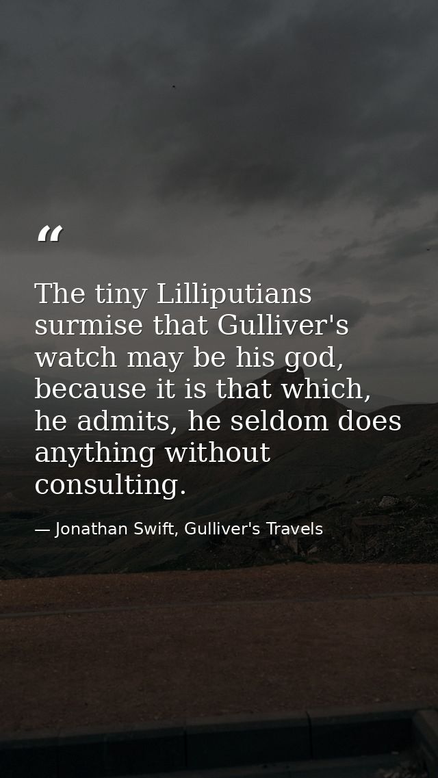 The tiny Lilliputians surmise that Gulliver's watch may be his god, because it is that which, he admits, he seldom does  — Jonathan Swift, Gulliver's Travels