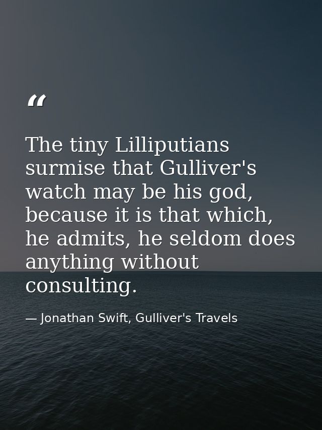 The tiny Lilliputians surmise that Gulliver's watch may be his god, because it is that which, he admits, he seldom does  — Jonathan Swift, Gulliver's Travels