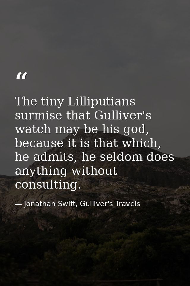 The tiny Lilliputians surmise that Gulliver's watch may be his god, because it is that which, he admits, he seldom does  — Jonathan Swift, Gulliver's Travels
