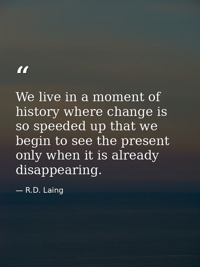 We live in a moment of history where change is so speeded up that we begin to see the present only when it is already di — R.D. Laing