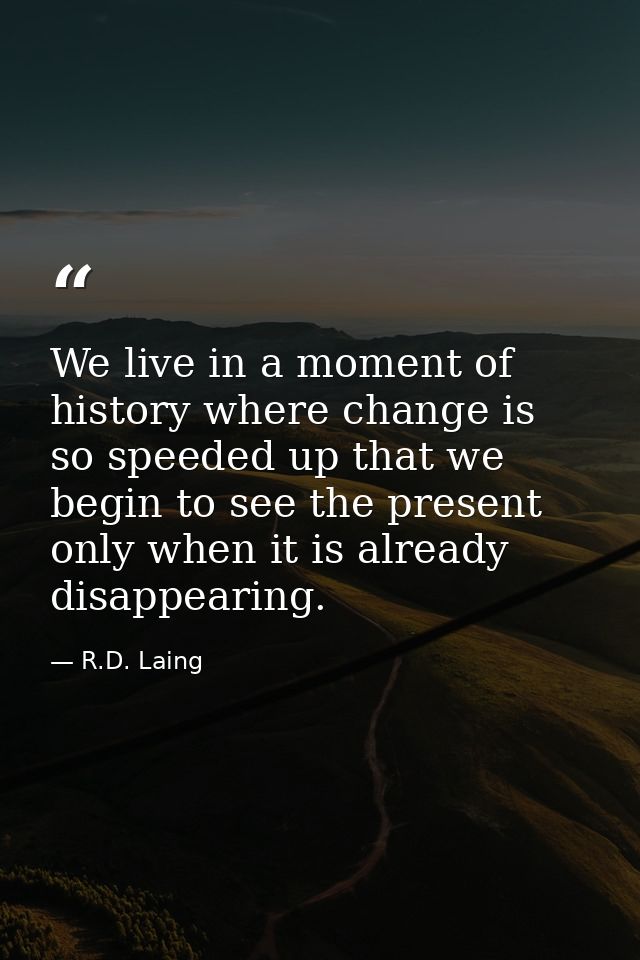 We live in a moment of history where change is so speeded up that we begin to see the present only when it is already di — R.D. Laing
