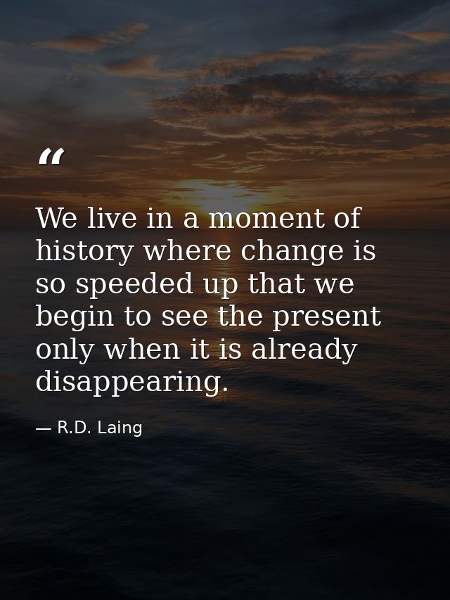We live in a moment of history where change is so speeded up that we begin to see the present only when it is already di — R.D. Laing